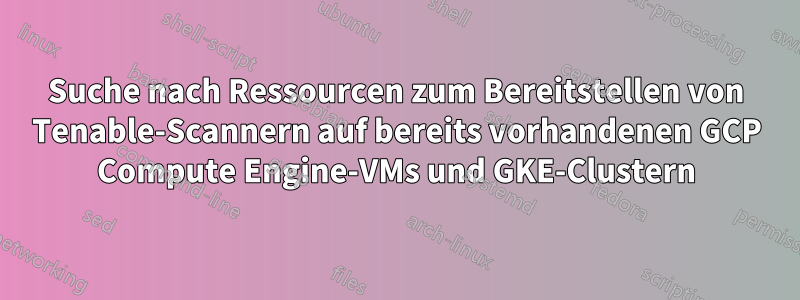 Suche nach Ressourcen zum Bereitstellen von Tenable-Scannern auf bereits vorhandenen GCP Compute Engine-VMs und GKE-Clustern