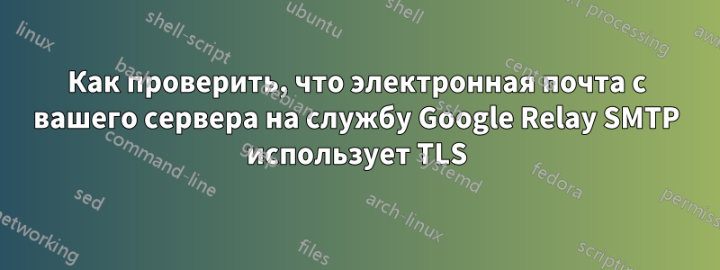 Как проверить, что электронная почта с вашего сервера на службу Google Relay SMTP использует TLS