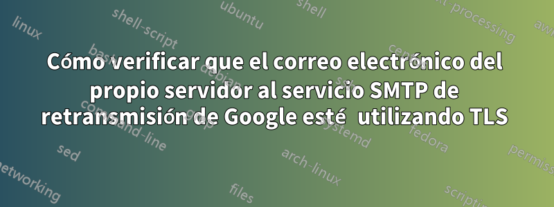 Cómo verificar que el correo electrónico del propio servidor al servicio SMTP de retransmisión de Google esté utilizando TLS