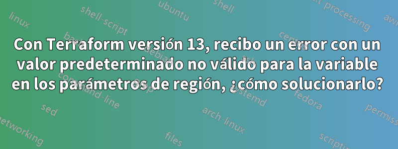 Con Terraform versión 13, recibo un error con un valor predeterminado no válido para la variable en los parámetros de región, ¿cómo solucionarlo?