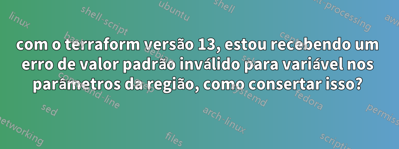 com o terraform versão 13, estou recebendo um erro de valor padrão inválido para variável nos parâmetros da região, como consertar isso?