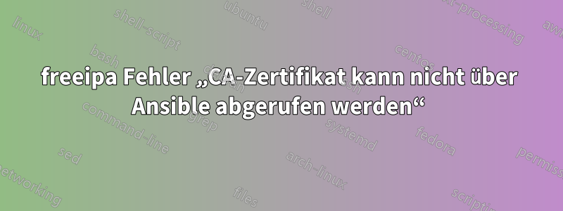 freeipa Fehler „CA-Zertifikat kann nicht über Ansible abgerufen werden“