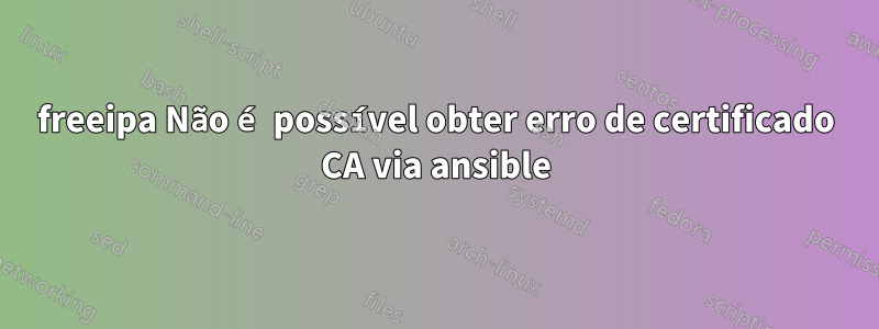 freeipa Não é possível obter erro de certificado CA via ansible