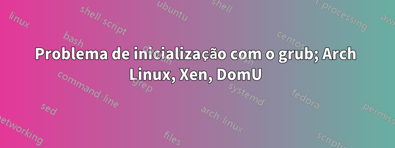 Problema de inicialização com o grub; Arch Linux, Xen, DomU