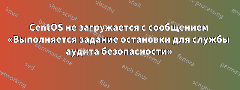 CentOS не загружается с сообщением «Выполняется задание остановки для службы аудита безопасности»