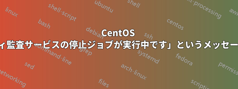 CentOS が「セキュリティ監査サービスの停止ジョブが実行中です」というメッセージで起動しない