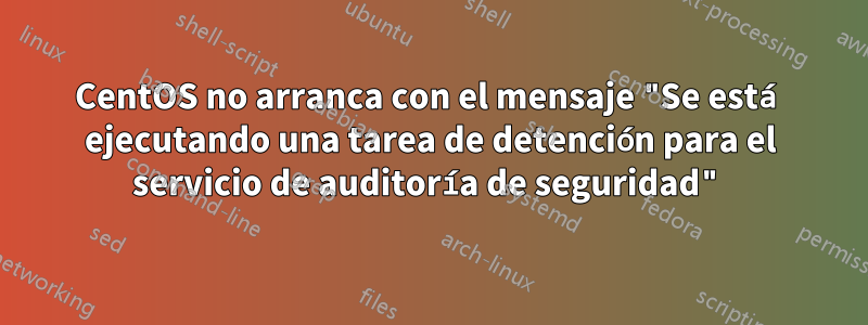 CentOS no arranca con el mensaje "Se está ejecutando una tarea de detención para el servicio de auditoría de seguridad"