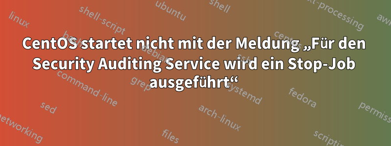 CentOS startet nicht mit der Meldung „Für den Security Auditing Service wird ein Stop-Job ausgeführt“