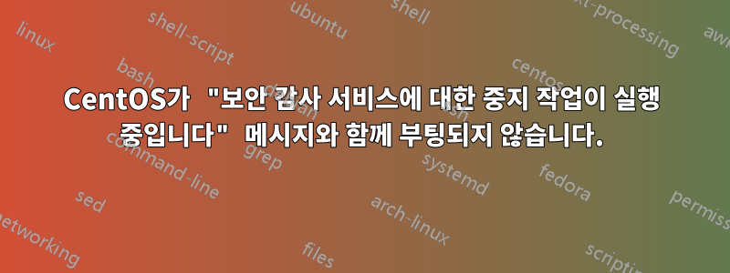 CentOS가 "보안 감사 서비스에 대한 중지 작업이 실행 중입니다" 메시지와 함께 부팅되지 않습니다.