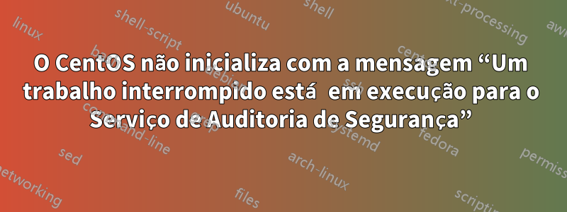 O CentOS não inicializa com a mensagem “Um trabalho interrompido está em execução para o Serviço de Auditoria de Segurança”