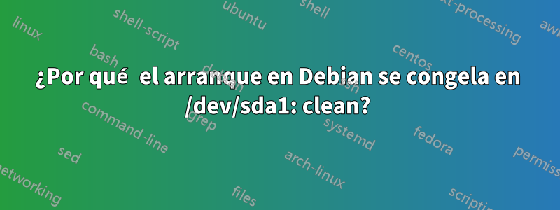 ¿Por qué el arranque en Debian se congela en /dev/sda1: clean?