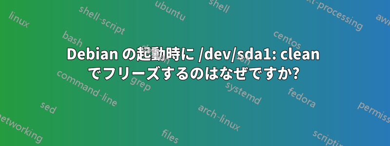 Debian の起動時に /dev/sda1: clean でフリーズするのはなぜですか?