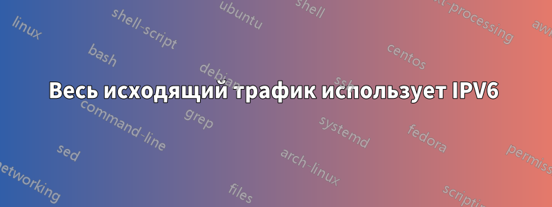 Весь исходящий трафик использует IPV6