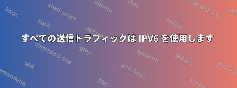 すべての送信トラフィックは IPV6 を使用します