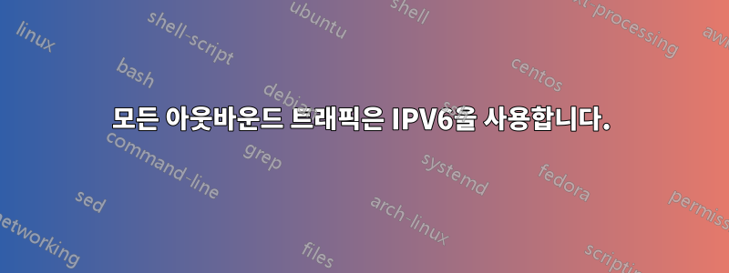 모든 아웃바운드 트래픽은 IPV6을 사용합니다.