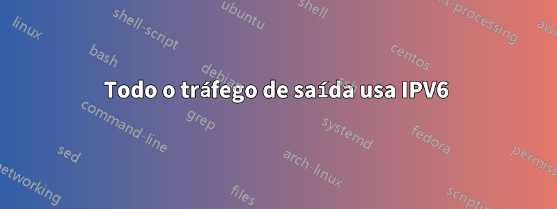 Todo o tráfego de saída usa IPV6