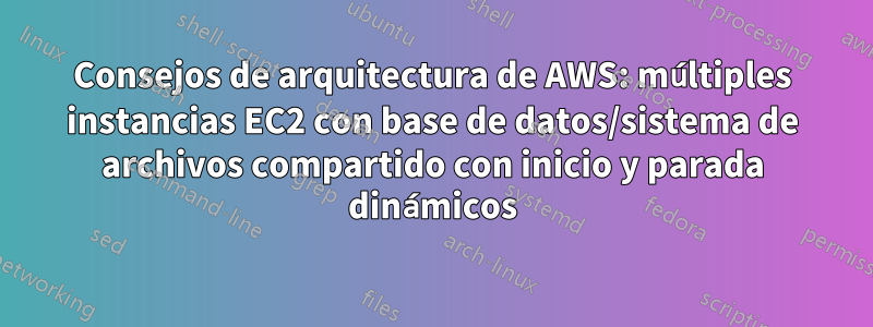 Consejos de arquitectura de AWS: múltiples instancias EC2 con base de datos/sistema de archivos compartido con inicio y parada dinámicos