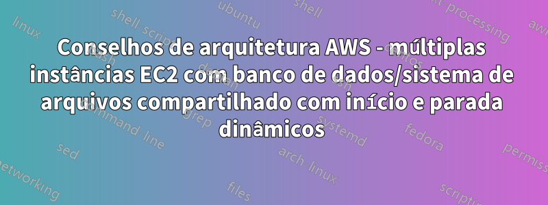 Conselhos de arquitetura AWS - múltiplas instâncias EC2 com banco de dados/sistema de arquivos compartilhado com início e parada dinâmicos