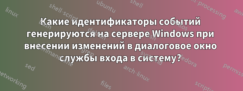 Какие идентификаторы событий генерируются на сервере Windows при внесении изменений в диалоговое окно службы входа в систему?