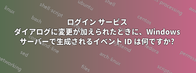 ログイン サービス ダイアログに変更が加えられたときに、Windows サーバーで生成されるイベント ID は何ですか?