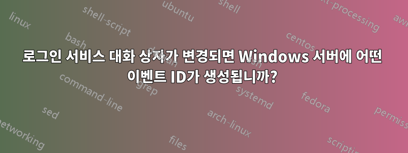 로그인 서비스 대화 상자가 변경되면 Windows 서버에 어떤 이벤트 ID가 생성됩니까?