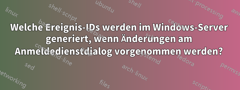 Welche Ereignis-IDs werden im Windows-Server generiert, wenn Änderungen am Anmeldedienstdialog vorgenommen werden?