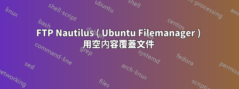 FTP Nautilus ( Ubuntu Filemanager ) 用空內容覆蓋文件