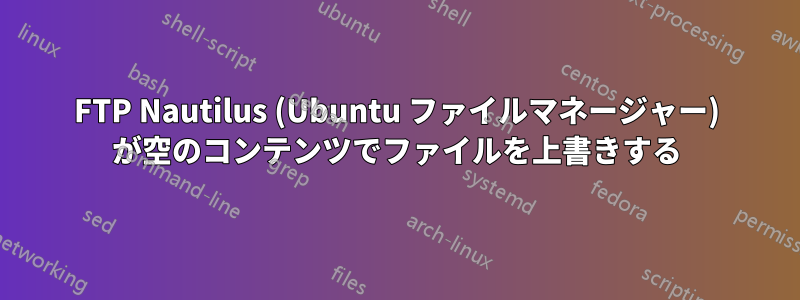 FTP Nautilus (Ubuntu ファイルマネージャー) が空のコンテンツでファイルを上書きする