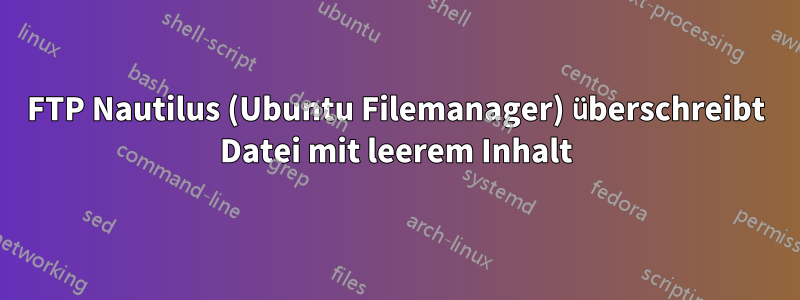 FTP Nautilus (Ubuntu Filemanager) überschreibt Datei mit leerem Inhalt