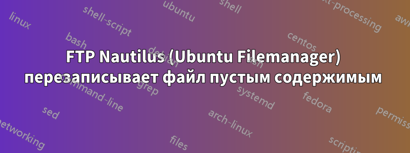 FTP Nautilus (Ubuntu Filemanager) перезаписывает файл пустым содержимым