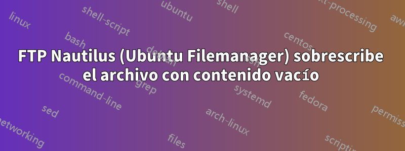 FTP Nautilus (Ubuntu Filemanager) sobrescribe el archivo con contenido vacío