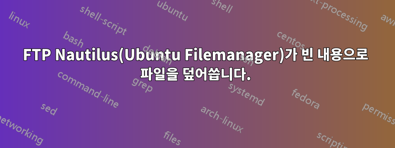 FTP Nautilus(Ubuntu Filemanager)가 빈 내용으로 파일을 덮어씁니다.