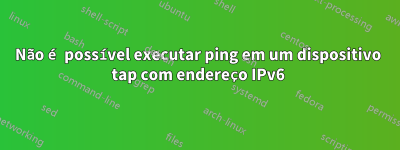 Não é possível executar ping em um dispositivo tap com endereço IPv6