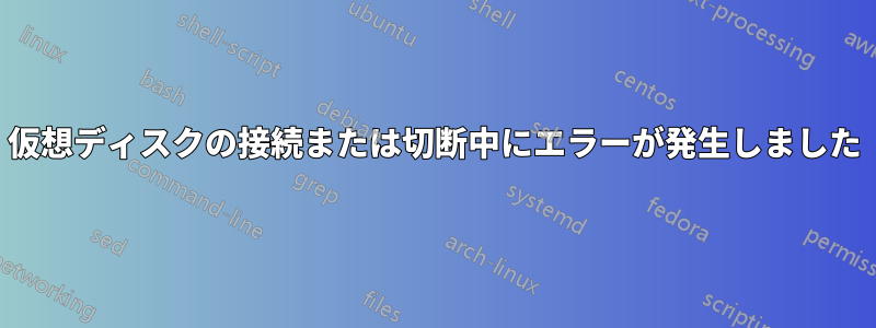 仮想ディスクの接続または切断中にエラーが発生しました