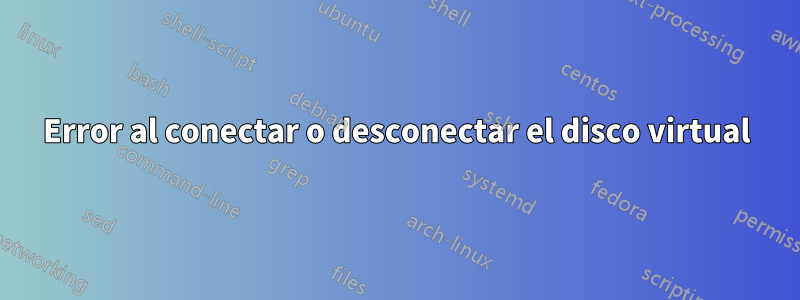 Error al conectar o desconectar el disco virtual