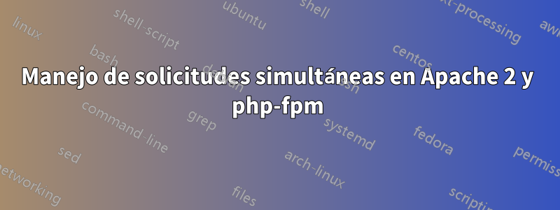 Manejo de solicitudes simultáneas en Apache 2 y php-fpm