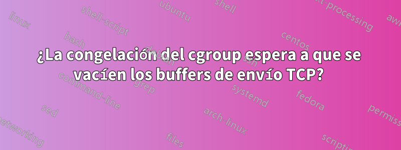 ¿La congelación del cgroup espera a que se vacíen los buffers de envío TCP?