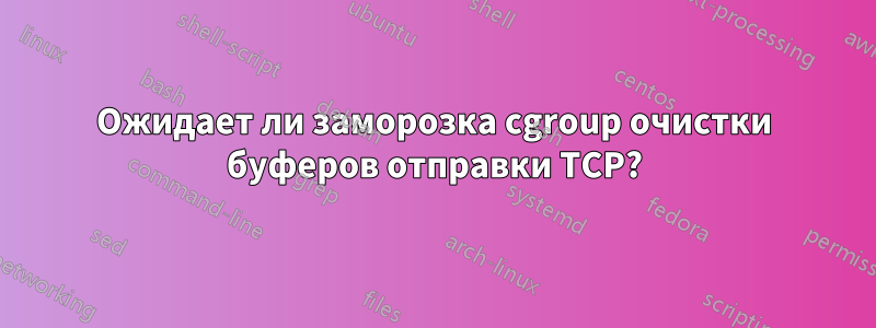 Ожидает ли заморозка cgroup очистки буферов отправки TCP?