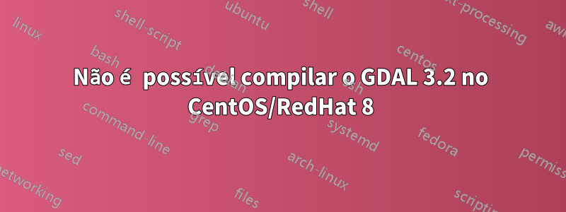 Não é possível compilar o GDAL 3.2 no CentOS/RedHat 8