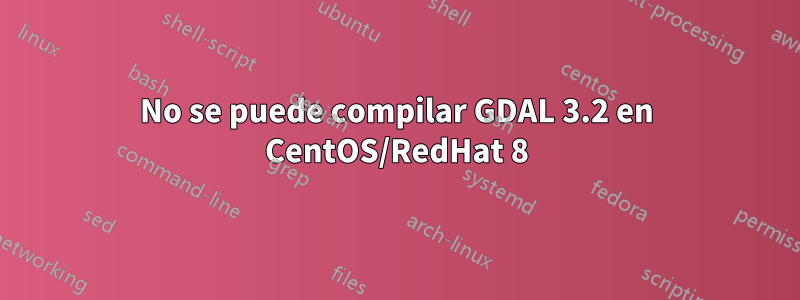 No se puede compilar GDAL 3.2 en CentOS/RedHat 8