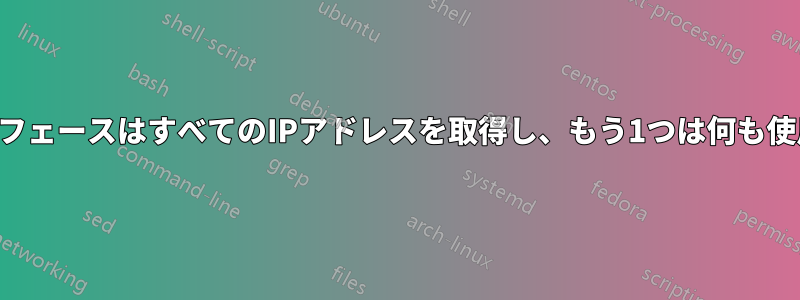 1つのインターフェースはすべてのIPアドレスを取得し、もう1つは何も使用しません。