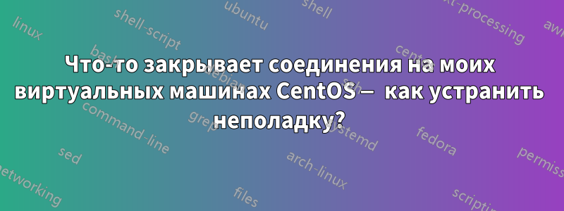 Что-то закрывает соединения на моих виртуальных машинах CentOS — как устранить неполадку?