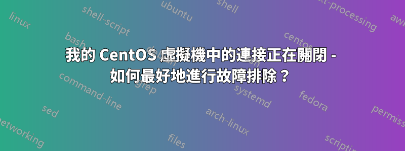 我的 CentOS 虛擬機中的連接正在關閉 - 如何最好地進行故障排除？