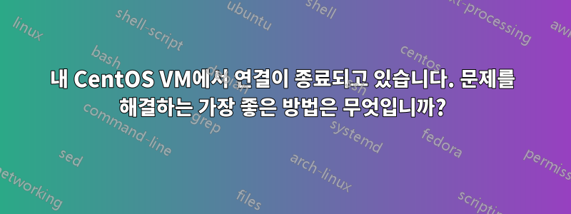 내 CentOS VM에서 연결이 종료되고 있습니다. 문제를 해결하는 가장 좋은 방법은 무엇입니까?