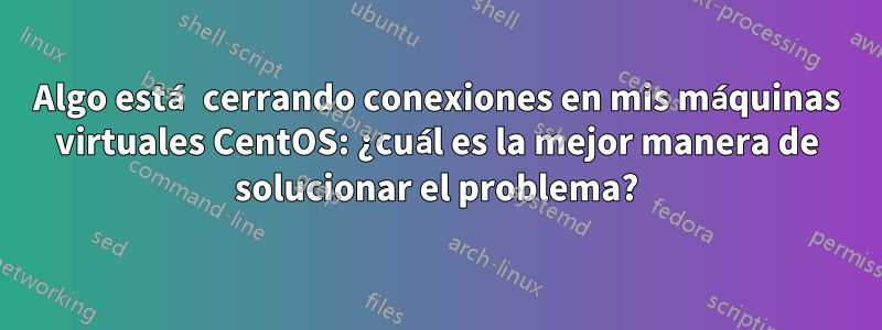 Algo está cerrando conexiones en mis máquinas virtuales CentOS: ¿cuál es la mejor manera de solucionar el problema?