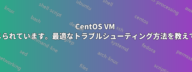 CentOS VM で接続が閉じられています。最適なトラブルシューティング方法を教えてください。