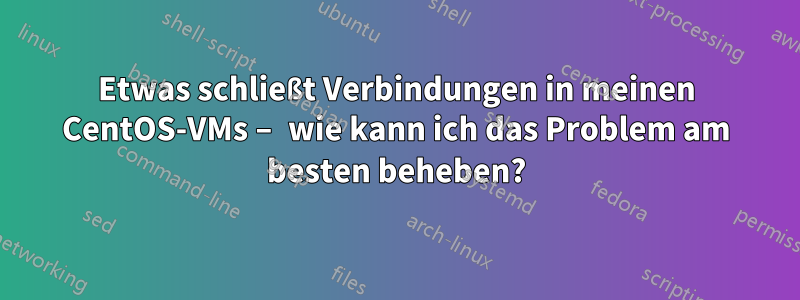 Etwas schließt Verbindungen in meinen CentOS-VMs – wie kann ich das Problem am besten beheben?