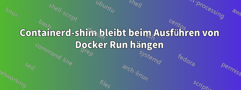 Containerd-shim bleibt beim Ausführen von Docker Run hängen