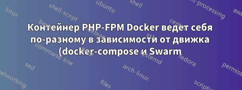 Контейнер PHP-FPM Docker ведет себя по-разному в зависимости от движка (docker-compose и Swarm)