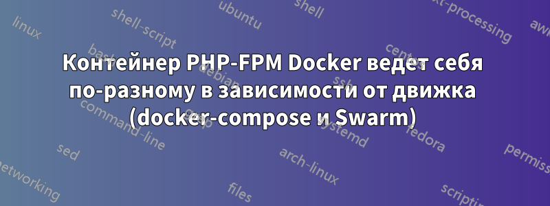 Контейнер PHP-FPM Docker ведет себя по-разному в зависимости от движка (docker-compose и Swarm)